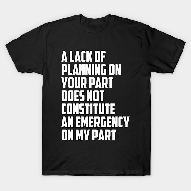 Funny A Lack Of Planning On Your Part Does Not Constitute An Emergency On My Part Quote T-Shirt by Tefly